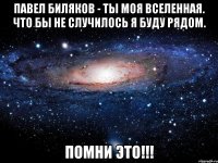 Павел Биляков - ТЫ моя Вселенная. Что бы не случилось я буду рядом. Помни это!!!