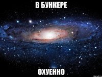 В БУНКЕРЕ ОХУЕННО