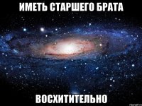 Иметь Старшего Брата ВОСХИТИТЕЛЬНО