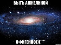 быть анжеликой офигенно)))****