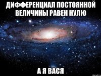 дифференциал постоянной величины равен нулю а я вася