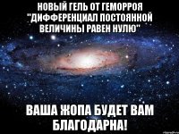 Новый гель от геморроя "дифференциал постоянной величины равен нулю" ваша жопа будет вам благодарна!