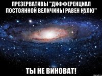 Презервативы "дифференциал постоянной величины равен нулю" ты не виноват!