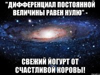 "дифференциал постоянной величины равен нулю" - свежий йогурт от счастливой коровы!