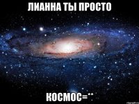 ЛИАННА ТЫ ПРОСТО КОСМОС=**