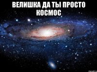 ВЕЛИШКА ДА ТЫ ПРОСТО КОСМОС 