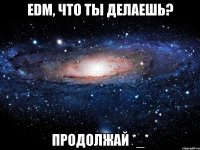 EDM, что ты делаешь? Продолжай *_*