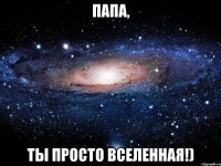 папа, ты просто вселенная!)