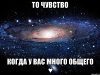 То чувство когда у вас много общего ♥