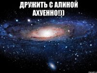 ДРУЖИТЬ С АЛИНОЙ АХУЕННО!)) 