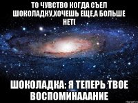 То чувство когда съел шоколадку,хочешь еще,а больше нет( Шоколадка: Я теперь твое воспоминааание