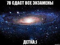 7в сдаст все экзамены ДЕТКА;)