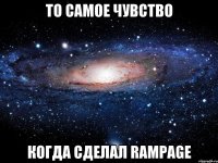 ТО САМОЕ ЧУВСТВО КОГДА СДЕЛАЛ RAMPAGE