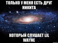 Только у меня есть друг Никита который слушает Lil Wayne