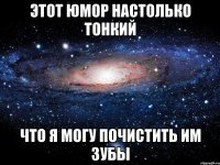 этот юмор настолько тонкий что я могу почистить им зубы