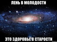 Лень в молодости это здоровье в старости