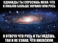 Однажды ты спросишь меня: что я люблю больше Украину или Русь Я отвечу что Русь и ты уйдёшь, так и не узнав, что Киевскую