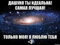 Дашуня ты идеальна! Самая лучшая! Только моя! Я люблю тебя <3