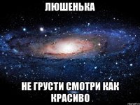 Люшенька Не грусти смотри как красиво