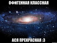 Офигенная классная Ася прекрасная :3