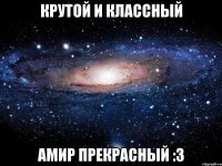 Крутой и классный Амир прекрасный :3