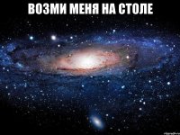 Возми меня на столе 