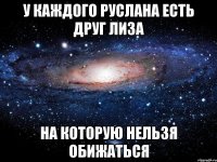 У каждого Руслана есть друг Лиза на которую нельзя обижаться