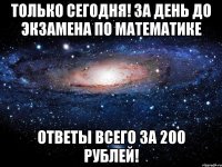 Только сегодня! За день до экзамена по математике Ответы всего за 200 рублей!