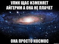 Улик щас изменяет Айгерим а она не плачет Она просто Космос