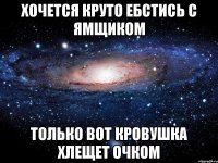 хочется круто ебстись с ямщиком только вот кровушка хлещет очком