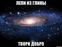 лепи из глины твори добро