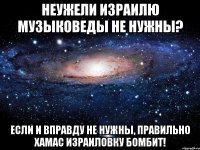 Неужели Израилю музыковеды не нужны? Если и вправду не нужны, правильно ХАМАС израиловку бомбит!