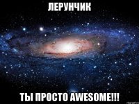 Лерунчик ты просто AWESOME!!!