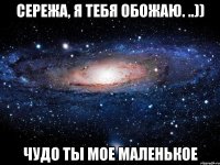 Сережа, я тебя обожаю. ..)) чудо ты мое маленькое