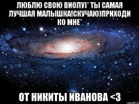 Люблю свою Виолу)* Ты самая лучшая малышка!Скучаю)приходи ко мне* От Никиты Иванова <3