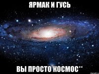 Ярмак и Гусь вы просто КОСМОС**