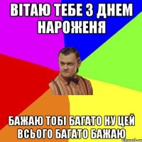 Вітаю тебе з днем нароженя Бажаю тобі багато ну цей всього багато бажаю