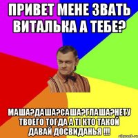 Привет мене звать Виталька а тебе? Маша?Даша?Саша?Глаша?нету твоего тогда а ті кто такой давай досвиданья !!!