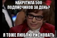 накрутила 500 подписчиков за день? я тоже люблю рисковать