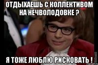 Отдыхаешь с коллективом на Нечволодовке ? Я тоже люблю рисковать !