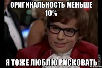 оригинальность меньше 10% я тоже люблю рисковать