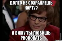 Долго не сохраняешь карту? Я вижу ты любишь рисковать