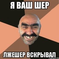 Я ваш шер Лжешер вскрывал