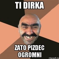 TI DIRKA ZATO PIZDEC OGROMNI