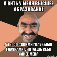 А ВИТЬ У МЕНЯ ВЫСШЕЕ ОБРАЗОВАНИЕ А ТЫ СО СВОИМИ ГОЛУБЫМИ ГЛАЗКАМИ СЧИТАЕШЬ СЕБЯ УМНЕЕ МЕНЯ