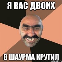 Я вас двоих В шаурма крутил