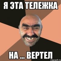 Я эта тележка На ... вертел