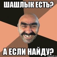 Шашлык есть? А если найду?