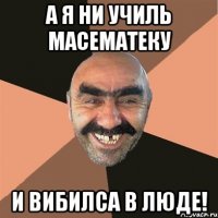 А я ни училь масематеку И ВИБИЛСА В ЛЮДЕ!