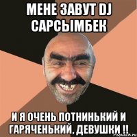 мене завут DJ Сарсымбек и я очень потнинький и гаряченький, девушки !!